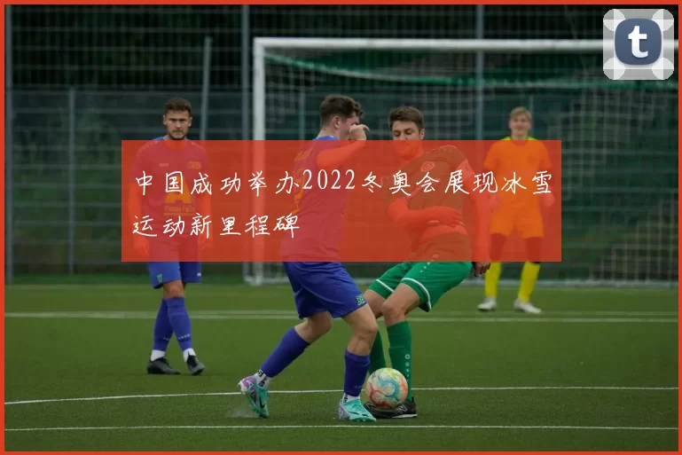 中国成功举办2022冬奥会展现冰雪运动新里程碑